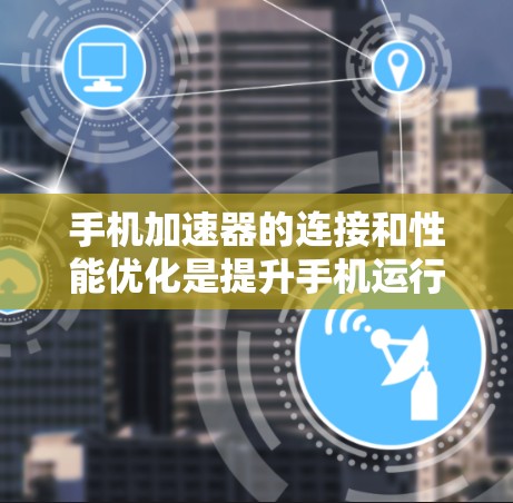 手机加速器的连接和性能优化是提升手机运行效率的关键步骤。以下是一些常见的加速器及其连接方式和优化建议 手机加速器的连接和性能优化是提升手机运行效率的关键步骤。以下是一些常见的加速器及其连接方式和优化建议