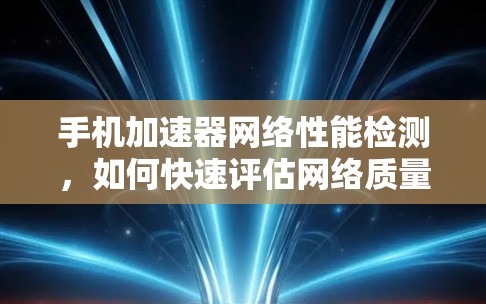 手机加速器网络性能检测，如何快速评估网络质量