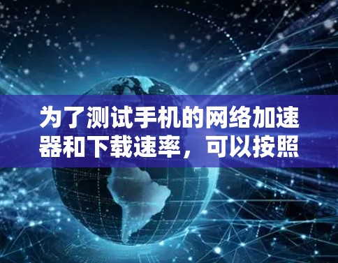 为了测试手机的网络加速器和下载速率，可以按照以下步骤进行操作