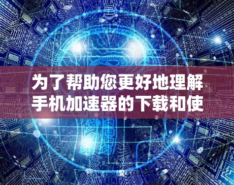 为了帮助您更好地理解手机加速器的下载和使用，以下是一个分步的指南，涵盖其功能、使用步骤、优缺点以及适用场景