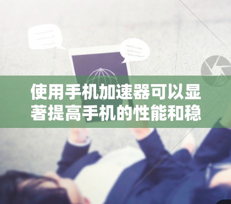 使用手机加速器可以显著提高手机的性能和稳定性，但需谨慎操作，避免负面影响。以下是对如何使用和选择加速器的详细指南