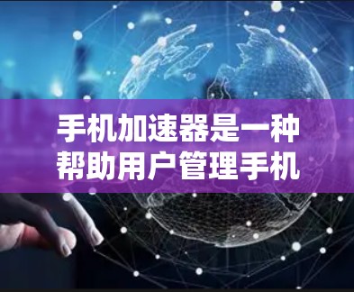 手机加速器是一种帮助用户管理手机应用和数据的工具，通过自动处理应用和数据管理，提升用户使用体验。以下是对其功能的详细分析
