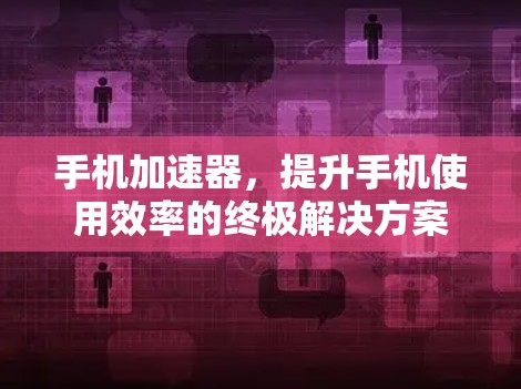 手机加速器，提升手机使用效率的终极解决方案
