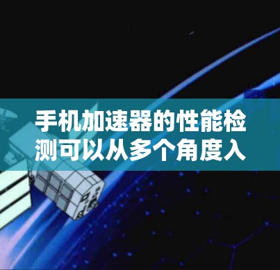 手机加速器的性能检测可以从多个角度入手，确保其在多任务处理中的高效性和稳定性。以下是详细的步骤和建议