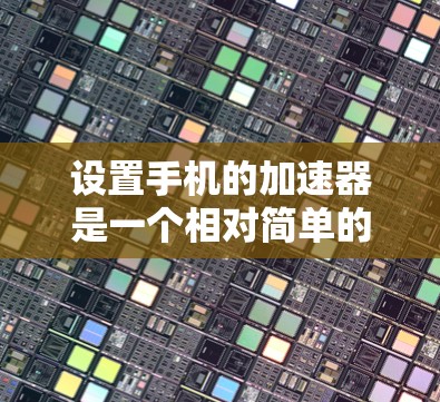 设置手机的加速器是一个相对简单的操作，但需要仔细规划才能确保最佳性能。以下是一个详细的教程，帮助您通过步骤来设置手机的加速器
