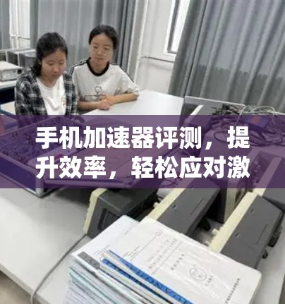 手机加速器评测,提升效率,轻松应对激烈使用场景 手机加速器评测,提升效率,轻松应对激烈使用场景