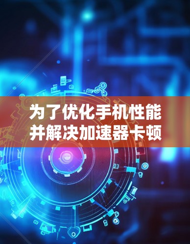 为了优化手机性能并解决加速器卡顿等问题,您可以按照以下步骤操作 为了优化手机性能并解决加速器卡顿等问题,您可以按照以下步骤操作