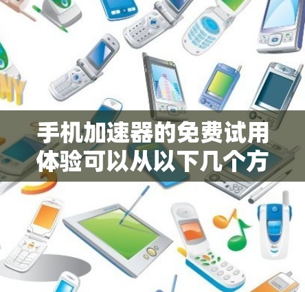 手机加速器的免费试用体验可以从以下几个方面进行了解