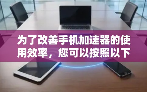 为了改善手机加速器的使用效率，您可以按照以下步骤进行改进