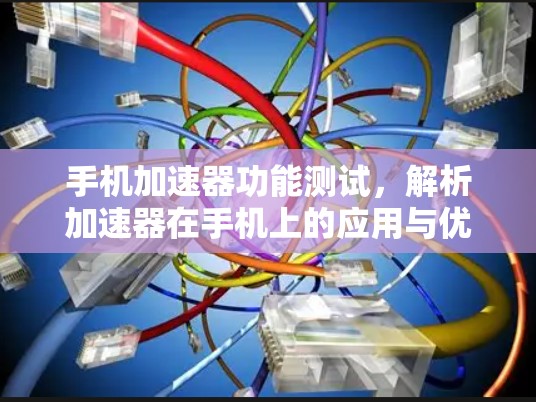 手机加速器功能测试，解析加速器在手机上的应用与优化