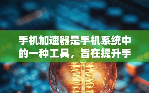 手机加速器是手机系统中的一种工具，旨在提升手机的性能和效率。以下是加速器的主要功能及其操作步骤