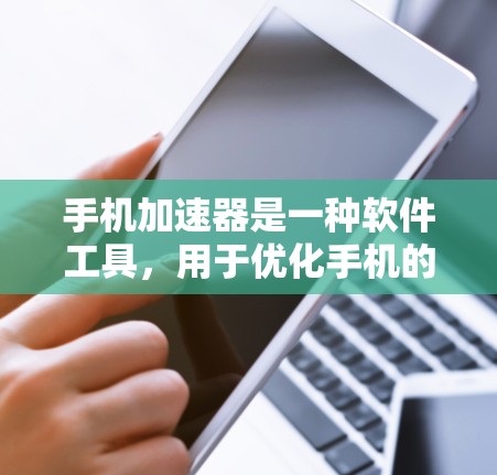 手机加速器是一种软件工具，用于优化手机的运行性能。它通过自动优化、任务管理器、照片、视频、文档、应用等功能，提升手机的流畅度和效率。以下是详细的使用步骤和操作说明
