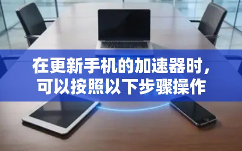 在更新手机的加速器时，可以按照以下步骤操作
