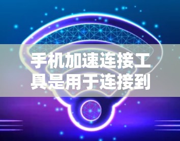 手机加速连接工具是用于连接到一个稳定或更快的网络环境，以提升手机的网络连接速度和稳定性。这些工具可以帮助用户更好地管理网络连接，特别是在面对网络不稳定或延迟较高的情况时