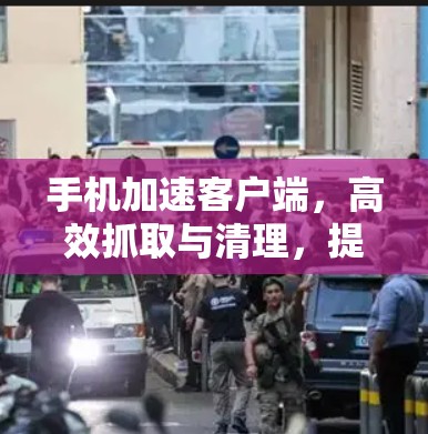 手机加速客户端，高效抓取与清理，提升手机使用体验