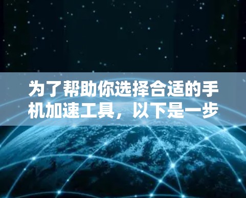 为了帮助你选择合适的手机加速工具，以下是一步步的建议
