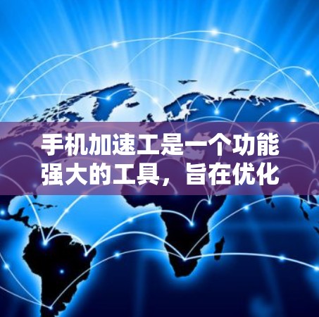 手机加速工是一个功能强大的工具，旨在优化手机性能。以下是对其使用过程的详细体验和总结