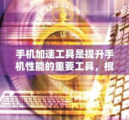 手机加速工具是提升手机性能的重要工具，根据不同的需求和场景，选择合适的工具会更有帮助。以下是对常见的手机加速工具的整理指南