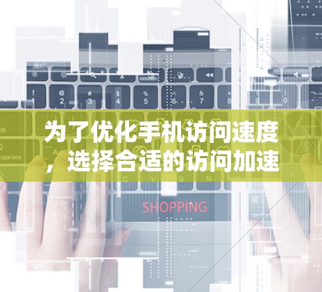 为了优化手机访问速度，选择合适的访问加速工具是一个很好的策略。以下是一些推荐的访问加速工具及其使用方法