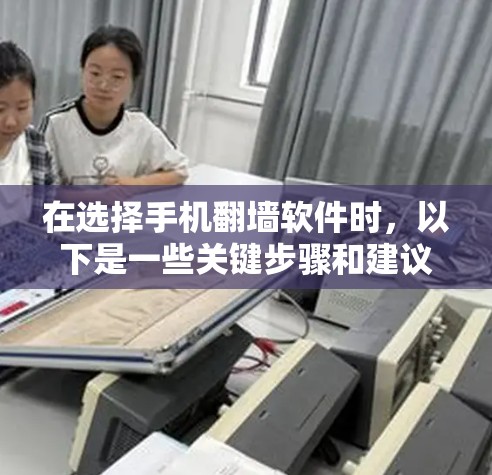 在选择手机翻墙软件时，以下是一些关键步骤和建议，帮助你做出明智的选择