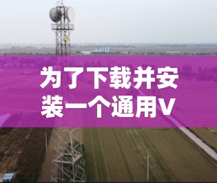 为了下载并安装一个通用VPN软件，您可以按照以下步骤进行操作