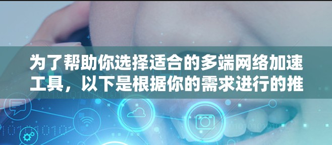 为了帮助你选择适合的多端网络加速工具，以下是根据你的需求进行的推荐和分析