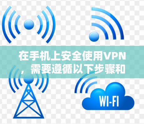 在手机上安全使用VPN，需要遵循以下步骤和注意事项