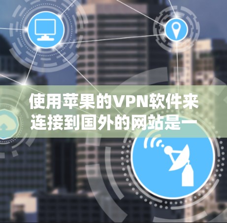 使用苹果的VPN软件来连接到国外的网站是一个全面且安全的解决方案。以下是一个系统化的步骤指南，帮助您顺利使用苹果的VPN