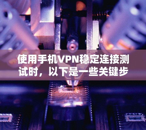 使用手机VPN稳定连接测试时，以下是一些关键步骤和注意事项，帮助你确保你的连接稳定可靠