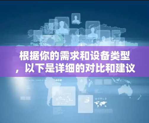 根据你的需求和设备类型，以下是详细的对比和建议