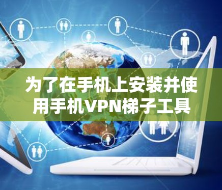 为了在手机上安装并使用手机VPN梯子工具,可以按照以下步骤操作 为了在手机上安装并使用手机VPN梯子工具,可以按照以下步骤操作