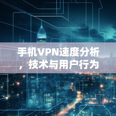 手机VPN速度分析，技术与用户行为的平衡之道