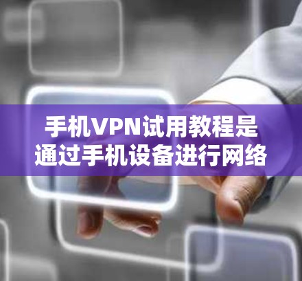手机VPN试用教程是通过手机设备进行网络VPN操作，通常需要注册账号、选择协议、输入地址等步骤。以下是对该教程的详细指南