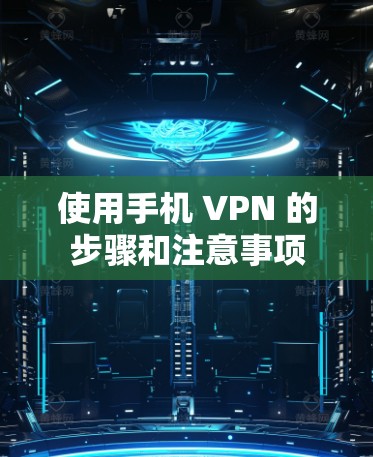 使用手机 VPN 的步骤和注意事项 使用手机 VPN 的步骤和注意事项