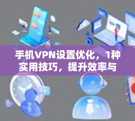 手机VPN设置优化,1种实用技巧,提升效率与安全! 手机VPN设置优化,1种实用技巧,提升效率与安全!