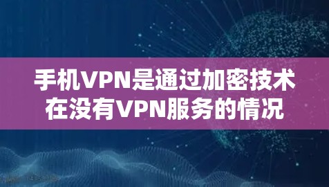 手机VPN是通过加密技术在没有VPN服务的情况下，让用户访问互联网的工具。以下是关于如何下载和安装免费VPN的步骤说明，适用于国内和国际用户