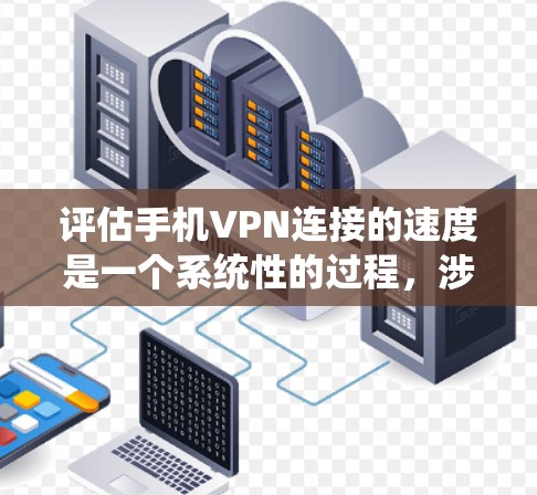 评估手机VPN连接的速度是一个系统性的过程,涉及多个方面,包括技术指标、网络环境、隐私保护和数据分析。以下是一个有条理的评估步骤 评估手机VPN连接的速度是一个系统性的过程,涉及多个方面,包括技术指标、网络环境、隐私保护和数据分析。以下是一个有条理的评估步骤