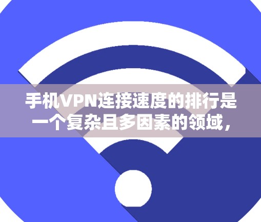 手机VPN连接速度的排行是一个复杂且多因素的领域，以下是基于上述思考整理出的详细信息