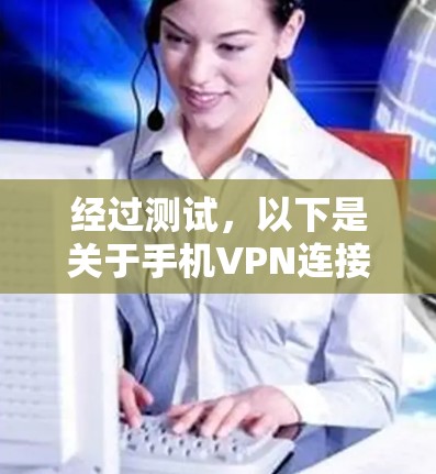 经过测试,以下是关于手机VPN连接速度的逐步解释和建议 经过测试,以下是关于手机VPN连接速度的逐步解释和建议