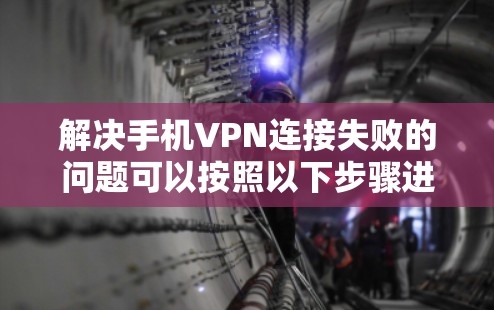 解决手机VPN连接失败的问题可以按照以下步骤进行