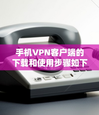 手机VPN客户端的下载和使用步骤如下