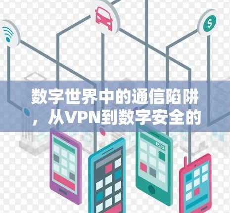 数字世界中的通信陷阱,从VPN到数字安全的未来之旅 数字世界中的通信陷阱,从VPN到数字安全的未来之旅