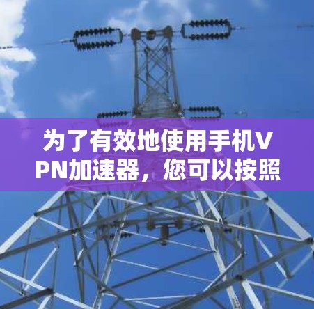 为了有效地使用手机VPN加速器，您可以按照以下步骤进行操作