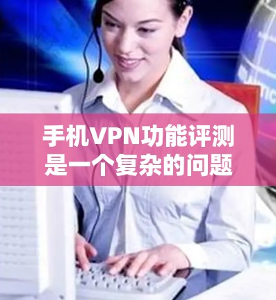 手机VPN功能评测是一个复杂的问题,因为VPN的技术和安全性在不断进化,而且不同服务的优缺点也不尽相同。以下是一些综合性的评测和分析 手机VPN功能评测是一个复杂的问题,因为VPN的技术和安全性在不断进化,而且不同服务的优缺点也不尽相同。以下是一些综合性的评测和分析