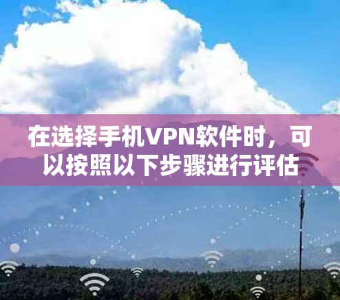 在选择手机VPN软件时，可以按照以下步骤进行评估，以确保选择适合自己的解决方案