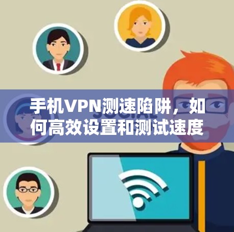 手机VPN测速陷阱，如何高效设置和测试速度