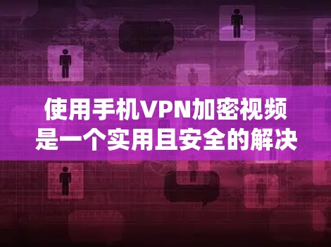 使用手机VPN加密视频是一个实用且安全的解决方案。以下是一个详细且结构化的教程，帮助您系统地使用手机VPN