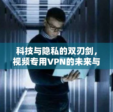 科技与隐私的双刃剑，视频专用VPN的未来与挑战