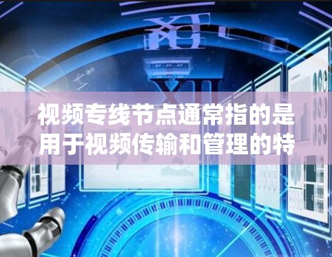 视频专线节点通常指的是用于视频传输和管理的特定设备或系统,其主要功能包括 视频专线节点通常指的是用于视频传输和管理的特定设备或系统,其主要功能包括