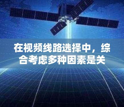 在视频线路选择中，综合考虑多种因素是关键。以下是详细的技术分析和选择建议
